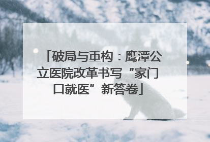 破局与重构：鹰潭公立医院改革书写“家门口就医”新答卷
