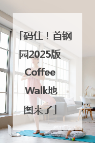 码住！首钢园2025版Coffee Walk地图来了
