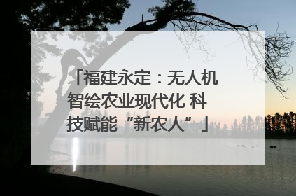 福建永定：无人机智绘农业现代化 科技赋能“新农人”
