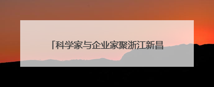 科学家与企业家聚浙江新昌 为生物医药产业发展建言