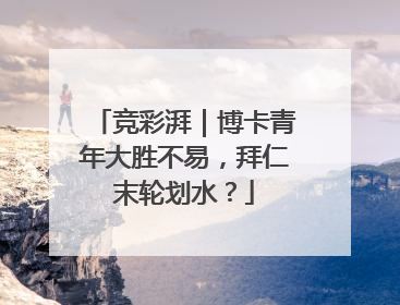 竞彩湃｜博卡青年大胜不易，拜仁末轮划水？