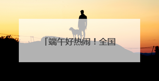 端午好热闹！全国60支龙舟队齐聚黄龙溪竞速比拼