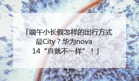 端午小长假怎样的出行方式最City？华为nova 14“真就不一样”！