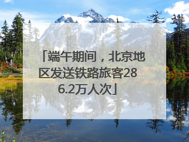端午期间，北京地区发送铁路旅客286.2万人次