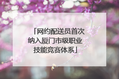 网约配送员首次纳入厦门市级职业技能竞赛体系