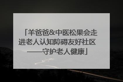 羊爸爸&中医松果会走进老人认知障碍友好社区——守护老人健康