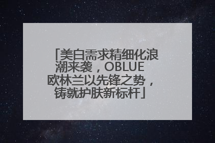 美白需求精细化浪潮来袭，OBLUE欧林兰以先锋之势，铸就护肤新标杆