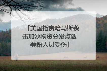 美国指责哈马斯袭击加沙物资分发点致美籍人员受伤