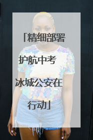 精细部署护航中考 冰城公安在行动