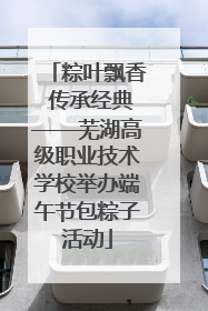 粽叶飘香 传承经典——芜湖高级职业技术学校举办端午节包粽子活动