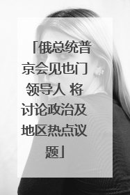 俄总统普京会见也门领导人 将讨论政治及地区热点议题
