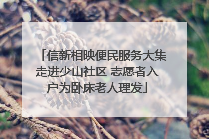 信新相映便民服务大集走进少山社区 志愿者入户为卧床老人理发