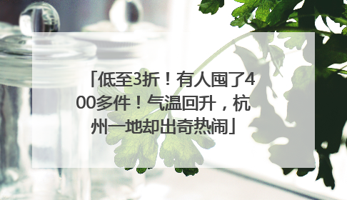 低至3折！有人囤了400多件！气温回升，杭州一地却出奇热闹