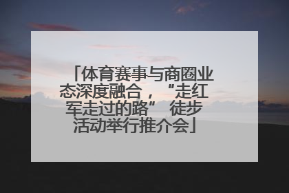 体育赛事与商圈业态深度融合，“走红军走过的路” 徒步活动举行推介会