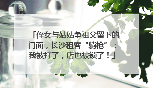 侄女与姑姑争祖父留下的门面，长沙租客“躺枪”：我被打了，店也被锁了！
