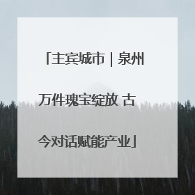 主宾城市｜泉州万件瑰宝绽放 古今对话赋能产业