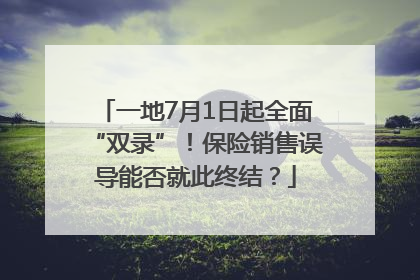 一地7月1日起全面“双录”！保险销售误导能否就此终结？
