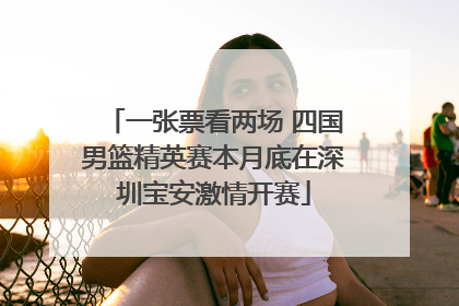 一张票看两场 四国男篮精英赛本月底在深圳宝安激情开赛