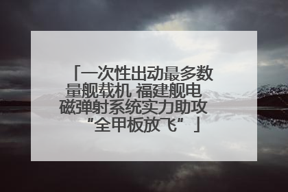 一次性出动最多数量舰载机 福建舰电磁弹射系统实力助攻“全甲板放飞”