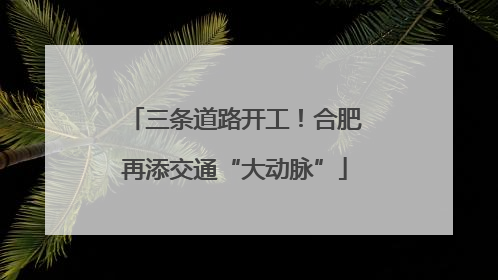 三条道路开工！合肥再添交通“大动脉”