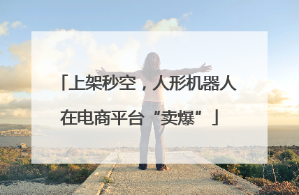 上架秒空，人形机器人在电商平台“卖爆”