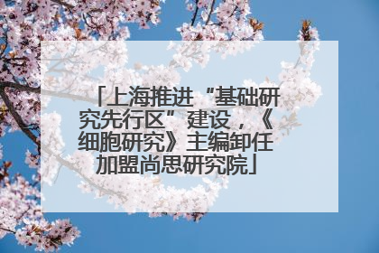 上海推进“基础研究先行区”建设，《细胞研究》主编卸任加盟尚思研究院