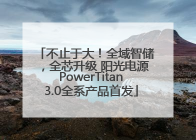不止于大！全域智储，全芯升级 阳光电源PowerTitan3.0全系产品首发