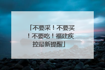 不要采！不要买！不要吃！福建疾控最新提醒