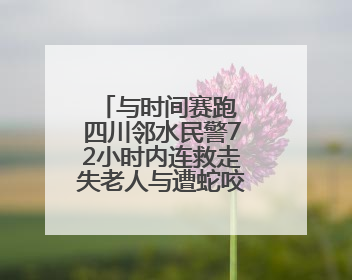 与时间赛跑 四川邻水民警72小时内连救走失老人与遭蛇咬伤群众