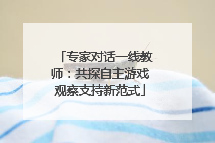 专家对话一线教师：共探自主游戏观察支持新范式