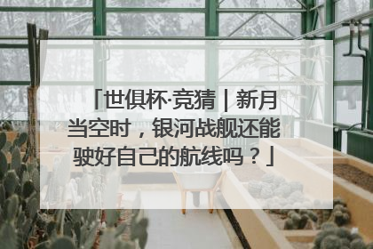 世俱杯·竞猜｜新月当空时，银河战舰还能驶好自己的航线吗？