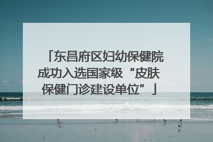 东昌府区妇幼保健院成功入选国家级“皮肤保健门诊建设单位”