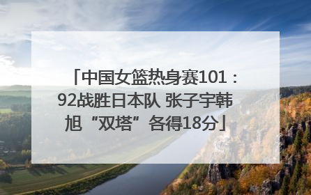 中国女篮热身赛101∶92战胜日本队 张子宇韩旭“双塔”各得18分