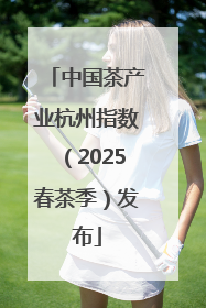 中国茶产业杭州指数（2025春茶季）发布