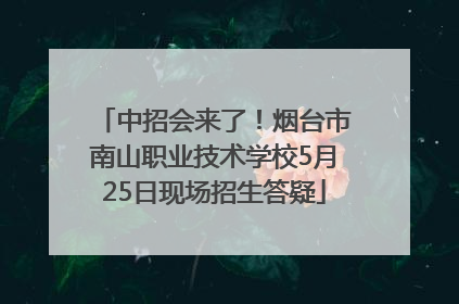 中招会来了！烟台市南山职业技术学校5月25日现场招生答疑