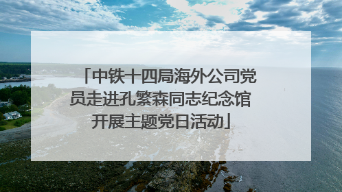 中铁十四局海外公司党员走进孔繁森同志纪念馆开展主题党日活动