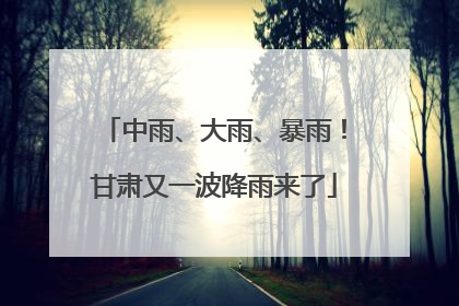 中雨、大雨、暴雨！甘肃又一波降雨来了