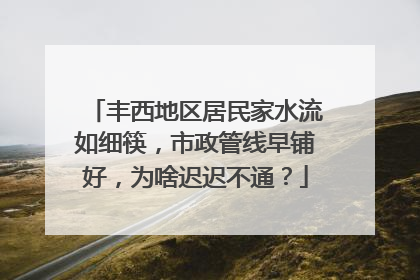 丰西地区居民家水流如细筷，市政管线早铺好，为啥迟迟不通？
