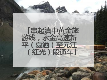 串起滇中黄金旅游线，永金高速新平（戛洒）至元江（红光）段通车