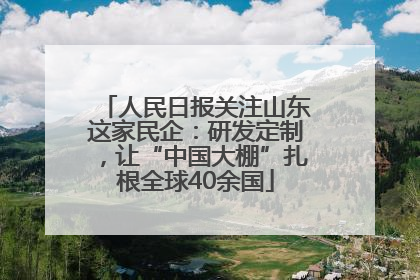 人民日报关注山东这家民企：研发定制，让“中国大棚”扎根全球40余国