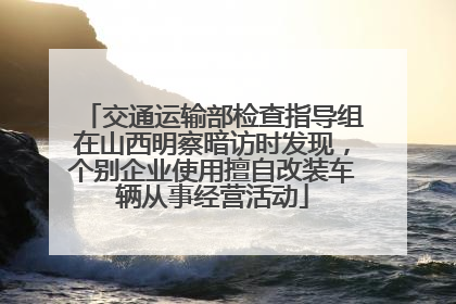 交通运输部检查指导组在山西明察暗访时发现，个别企业使用擅自改装车辆从事经营活动