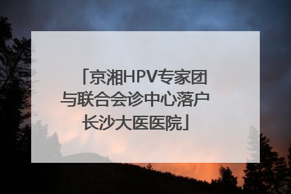 京湘HPV专家团与联合会诊中心落户长沙大医医院