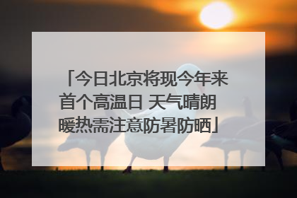 今日北京将现今年来首个高温日 天气晴朗暖热需注意防暑防晒