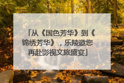 从《国色芳华》到《锦绣芳华》，乐陵邀您再赴影视文旅盛宴