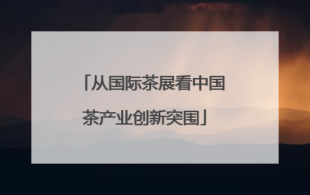 从国际茶展看中国茶产业创新突围