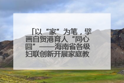 以“家”为笔，擘画自贸港育人“同心圆”——海南省各级妇联创新开展家庭教育宣传周活动
