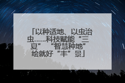 以种适地、以虫治虫……科技赋能“三夏” “智慧种地”绘就好“丰”景