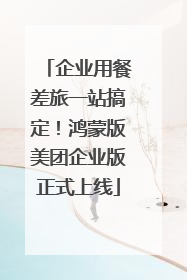 企业用餐差旅一站搞定！鸿蒙版美团企业版正式上线