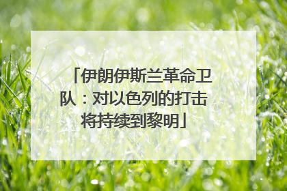 伊朗伊斯兰革命卫队：对以色列的打击将持续到黎明