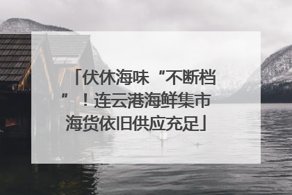伏休海味“不断档”！连云港海鲜集市海货依旧供应充足
